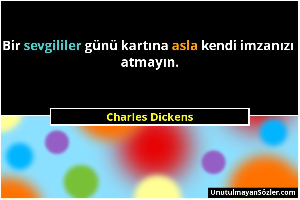 Charles Dickens - Bir sevgililer günü kartına asla kendi imzanızı atmayın....