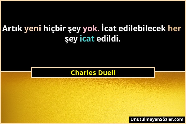 Charles Duell - Artık yeni hiçbir şey yok. İcat edilebilecek her şey icat edildi....