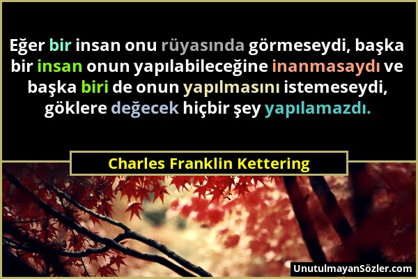 Charles Franklin Kettering - Eğer bir insan onu rüyasında görmeseydi, başka bir insan onun yapılabileceğine inanmasaydı ve başka biri de onun yapılmas...