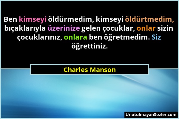 Charles Manson - Ben kimseyi öldürmedim, kimseyi öldürtmedim, bıçaklarıyla üzerinize gelen çocuklar, onlar sizin çocuklarınız, onlara ben öğretmedim....