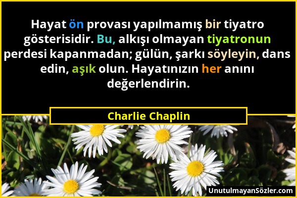 Charlie Chaplin - Hayat ön provası yapılmamış bir tiyatro gösterisidir. Bu, alkışı olmayan tiyatronun perdesi kapanmadan; gülün, şarkı söyleyin, dans...