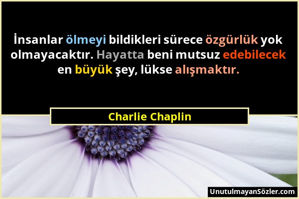 Charlie Chaplin - İnsanlar ölmeyi bildikleri sürece özgürlük yok olmayacaktır. Hayatta beni mutsuz edebilecek en büyük şey, lükse alışmaktır....