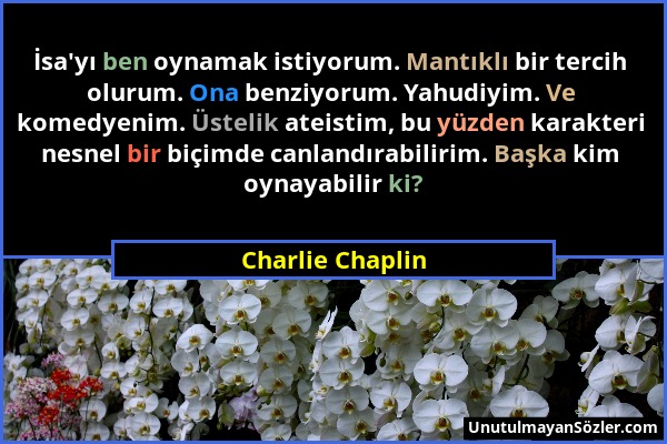 Charlie Chaplin - İsa'yı ben oynamak istiyorum. Mantıklı bir tercih olurum. Ona benziyorum. Yahudiyim. Ve komedyenim. Üstelik ateistim, bu yüzden kara...
