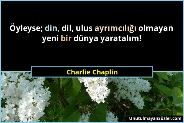 Charlie Chaplin - Öyleyse; din, dil, ulus ayrımcılığı olmayan yeni bir dünya yaratalım!...