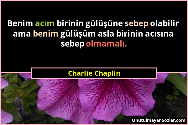 Charlie Chaplin - Benim acım birinin gülüşüne sebep olabilir ama benim gülüşüm asla birinin acısına sebep olmamalı....