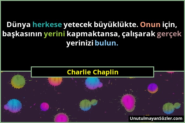 Charlie Chaplin - Dünya herkese yetecek büyüklükte. Onun için, başkasının yerini kapmaktansa, çalışarak gerçek yerinizi bulun....
