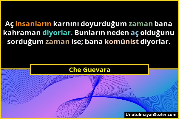 Che Guevara - Aç insanların karnını doyurduğum zaman bana kahraman diyorlar. Bunların neden aç olduğunu sorduğum zaman ise; bana komünist diyorlar....