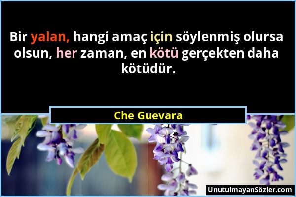 Che Guevara - Bir yalan, hangi amaç için söylenmiş olursa olsun, her zaman, en kötü gerçekten daha kötüdür....