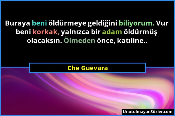 Che Guevara - Buraya beni öldürmeye geldiğini biliyorum. Vur beni korkak, yalnızca bir adam öldürmüş olacaksın. Ölmeden önce, katıline.....