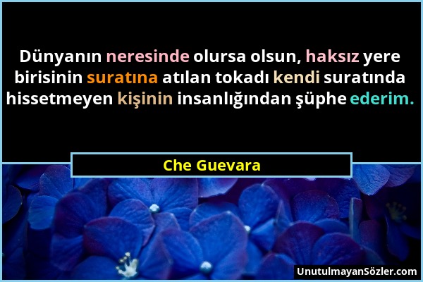 Che Guevara - Dünyanın neresinde olursa olsun, haksız yere birisinin suratına atılan tokadı kendi suratında hissetmeyen kişinin insanlığından şüphe ed...