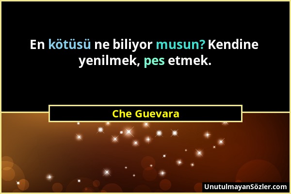 Che Guevara - En kötüsü ne biliyor musun? Kendine yenilmek, pes etmek....