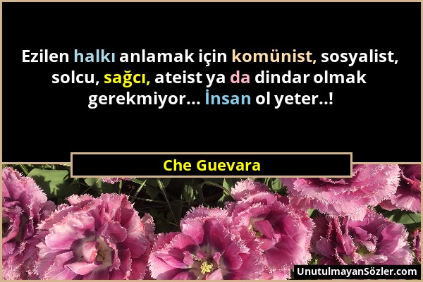 Che Guevara - Ezilen halkı anlamak için komünist, sosyalist, solcu, sağcı, ateist ya da dindar olmak gerekmiyor... İnsan ol yeter..!...