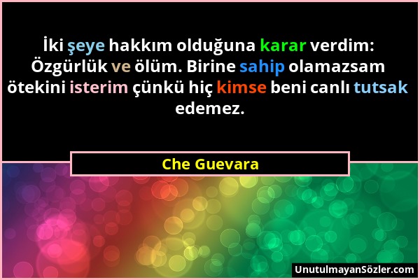 Che Guevara - İki şeye hakkım olduğuna karar verdim: Özgürlük ve ölüm. Birine sahip olamazsam ötekini isterim çünkü hiç kimse beni canlı tutsak edemez...