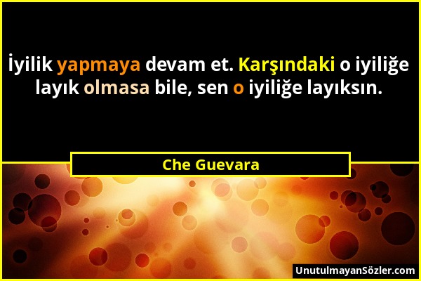 Che Guevara - İyilik yapmaya devam et. Karşındaki o iyiliğe layık olmasa bile, sen o iyiliğe layıksın....