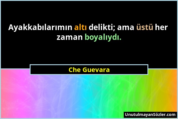 Che Guevara - Ayakkabılarımın altı delikti; ama üstü her zaman boyalıydı....