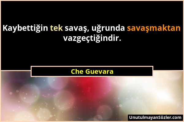 Che Guevara - Kaybettiğin tek savaş, uğrunda savaşmaktan vazgeçtiğindir....