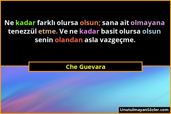 Che Guevara - Ne kadar farklı olursa olsun; sana ait olmayana tenezzül etme. Ve ne kadar basit olursa olsun senin olandan asla vazgeçme....