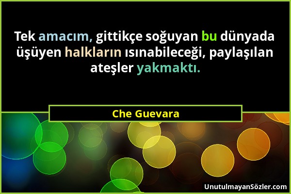 Che Guevara - Tek amacım, gittikçe soğuyan bu dünyada üşüyen halkların ısınabileceği, paylaşılan ateşler yakmaktı....