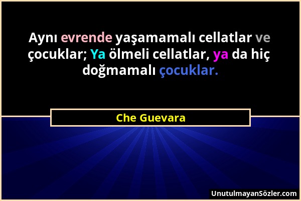 Che Guevara - Aynı evrende yaşamamalı cellatlar ve çocuklar; Ya ölmeli cellatlar, ya da hiç doğmamalı çocuklar....