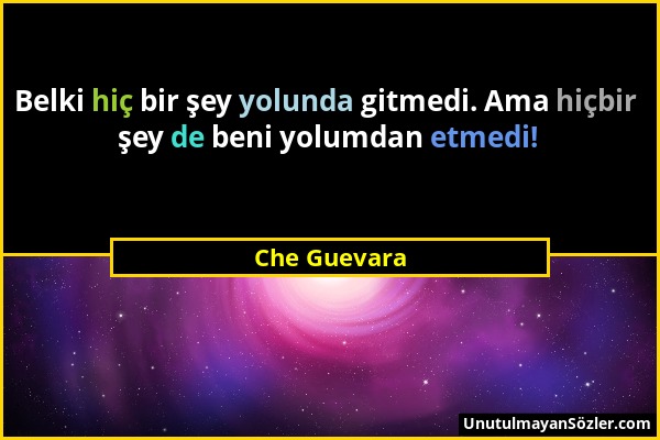 Che Guevara - Belki hiç bir şey yolunda gitmedi. Ama hiçbir şey de beni yolumdan etmedi!...