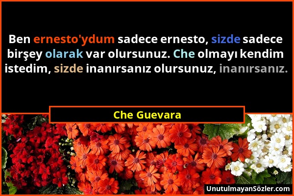 Che Guevara - Ben ernesto'ydum sadece ernesto, sizde sadece birşey olarak var olursunuz. Che olmayı kendim istedim, sizde inanırsanız olursunuz, inanı...