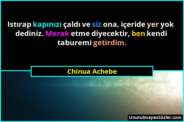 Chinua Achebe - Istırap kapınızı çaldı ve siz ona, içeride yer yok dediniz. Merak etme diyecektir, ben kendi taburemi getirdim....