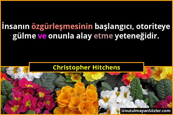 Christopher Hitchens - İnsanın özgürleşmesinin başlangıcı, otoriteye gülme ve onunla alay etme yeteneğidir....