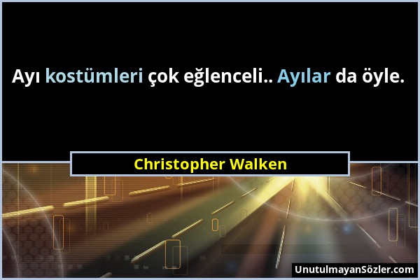 Christopher Walken - Ayı kostümleri çok eğlenceli.. Ayılar da öyle....