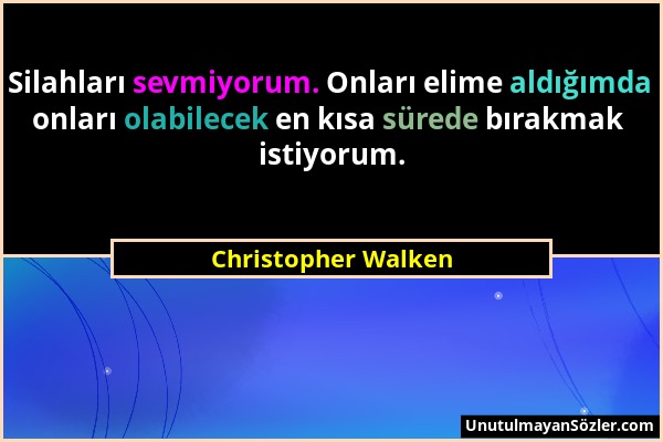 Christopher Walken - Silahları sevmiyorum. Onları elime aldığımda onları olabilecek en kısa sürede bırakmak istiyorum....