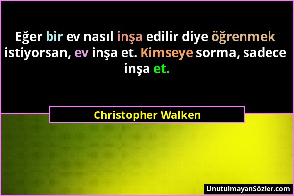 Christopher Walken - Eğer bir ev nasıl inşa edilir diye öğrenmek istiyorsan, ev inşa et. Kimseye sorma, sadece inşa et....