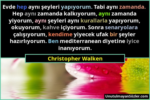 Christopher Walken - Evde hep aynı şeyleri yapıyorum. Tabi aynı zamanda. Hep aynı zamanda kalkıyorum, aynı zamanda yiyorum, aynı şeyleri aynı kurallar...