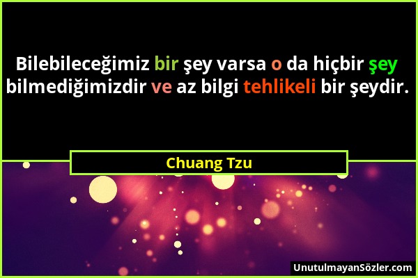 Chuang Tzu - Bilebileceğimiz bir şey varsa o da hiçbir şey bilmediğimizdir ve az bilgi tehlikeli bir şeydir....