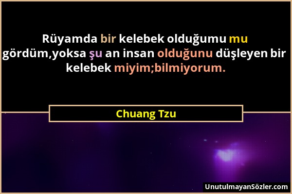 Chuang Tzu - Rüyamda bir kelebek olduğumu mu gördüm,yoksa şu an insan olduğunu düşleyen bir kelebek miyim;bilmiyorum....