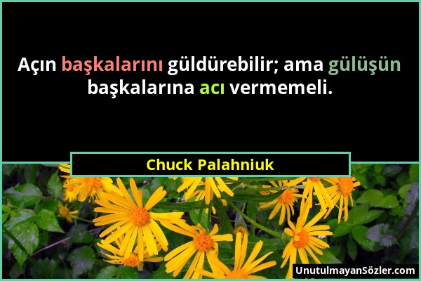 Chuck Palahniuk - Açın başkalarını güldürebilir; ama gülüşün başkalarına acı vermemeli....