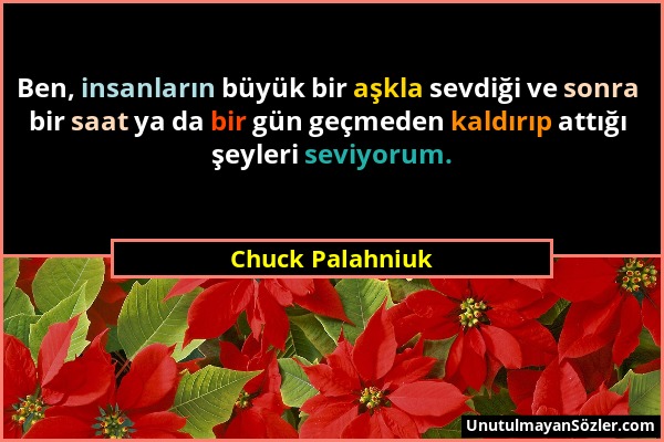 Chuck Palahniuk - Ben, insanların büyük bir aşkla sevdiği ve sonra bir saat ya da bir gün geçmeden kaldırıp attığı şeyleri seviyorum....