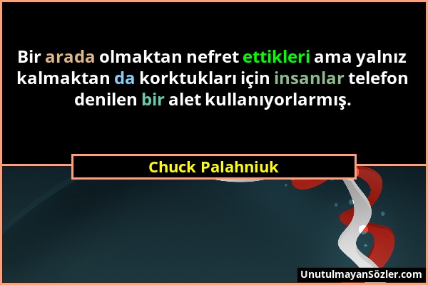 Chuck Palahniuk - Bir arada olmaktan nefret ettikleri ama yalnız kalmaktan da korktukları için insanlar telefon denilen bir alet kullanıyorlarmış....