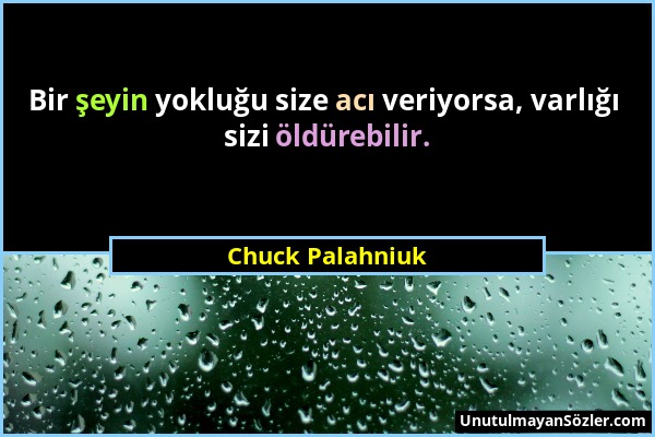 Chuck Palahniuk - Bir şeyin yokluğu size acı veriyorsa, varlığı sizi öldürebilir....
