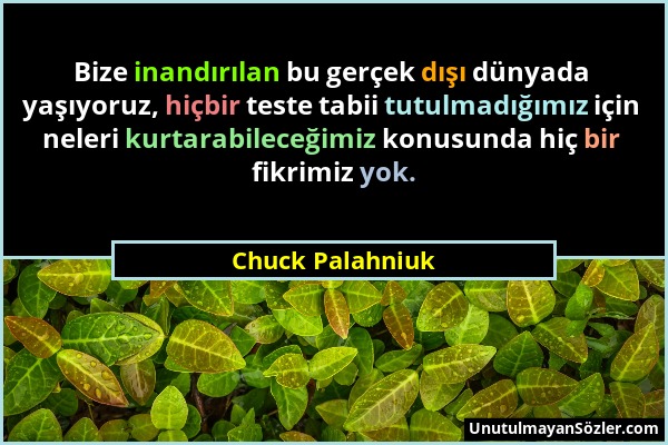 Chuck Palahniuk - Bize inandırılan bu gerçek dışı dünyada yaşıyoruz, hiçbir teste tabii tutulmadığımız için neleri kurtarabileceğimiz konusunda hiç bi...