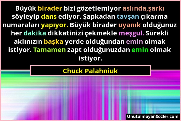 Chuck Palahniuk - Büyük birader bizi gözetlemiyor aslında,şarkı söyleyip dans ediyor. Şapkadan tavşan çıkarma numaraları yapıyor. Büyük birader uyanık...