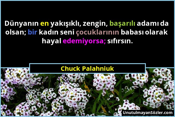 Chuck Palahniuk - Dünyanın en yakışıklı, zengin, başarılı adamı da olsan; bir kadın seni çocuklarının babası olarak hayal edemiyorsa; sıfırsın....