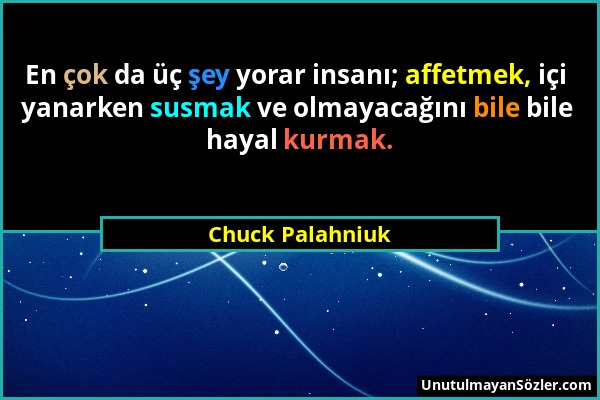 Chuck Palahniuk - En çok da üç şey yorar insanı; affetmek, içi yanarken susmak ve olmayacağını bile bile hayal kurmak....