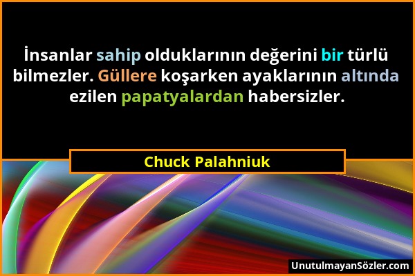 Chuck Palahniuk - İnsanlar sahip olduklarının değerini bir türlü bilmezler. Güllere koşarken ayaklarının altında ezilen papatyalardan habersizler....