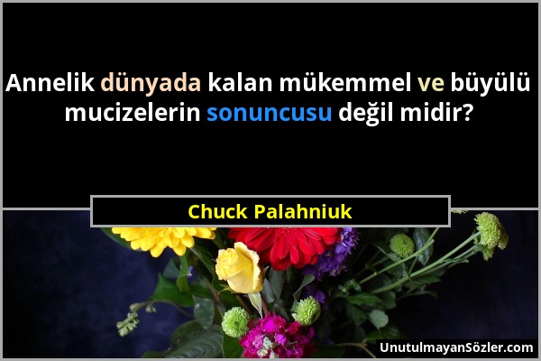 Chuck Palahniuk - Annelik dünyada kalan mükemmel ve büyülü mucizelerin sonuncusu değil midir?...