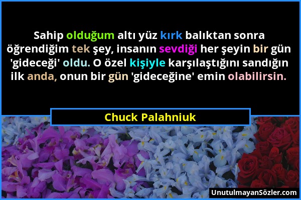 Chuck Palahniuk - Sahip olduğum altı yüz kırk balıktan sonra öğrendiğim tek şey, insanın sevdiği her şeyin bir gün 'gideceği' oldu. O özel kişiyle kar...