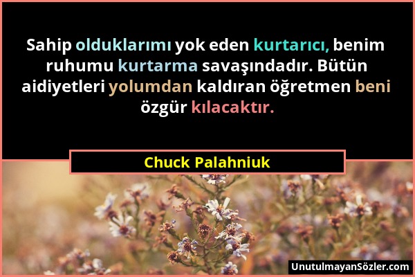 Chuck Palahniuk - Sahip olduklarımı yok eden kurtarıcı, benim ruhumu kurtarma savaşındadır. Bütün aidiyetleri yolumdan kaldıran öğretmen beni özgür kı...