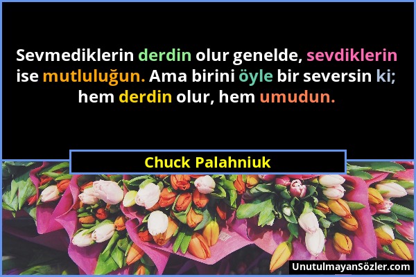 Chuck Palahniuk - Sevmediklerin derdin olur genelde, sevdiklerin ise mutluluğun. Ama birini öyle bir seversin ki; hem derdin olur, hem umudun....