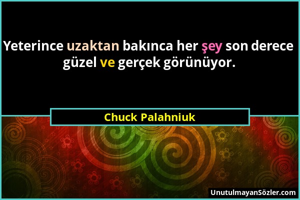 Chuck Palahniuk - Yeterince uzaktan bakınca her şey son derece güzel ve gerçek görünüyor....