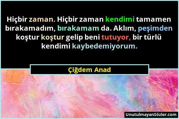 Çiğdem Anad - Hiçbir zaman. Hiçbir zaman kendimi tamamen bırakamadım, bırakamam da. Aklım, peşimden koştur koştur gelip beni tutuyor, bir türlü kendim...