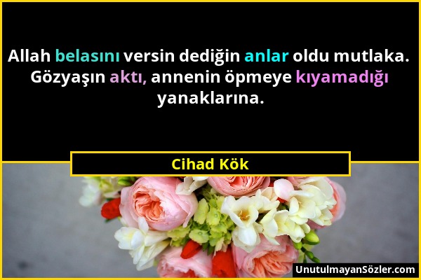 Cihad Kök - Allah belasını versin dediğin anlar oldu mutlaka. Gözyaşın aktı, annenin öpmeye kıyamadığı yanaklarına....