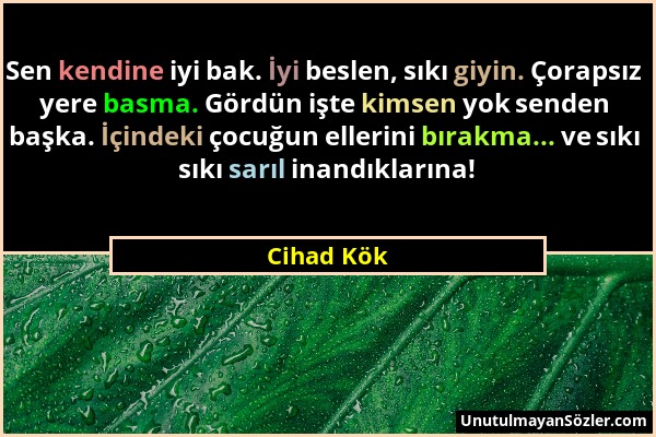 Cihad Kök - Sen kendine iyi bak. İyi beslen, sıkı giyin. Çorapsız yere basma. Gördün işte kimsen yok senden başka. İçindeki çocuğun ellerini bırakma.....